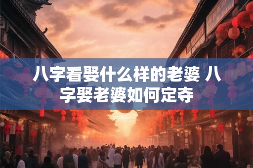 详细阅读:八字看娶什么样的老婆 八字娶老婆如何定夺 八字看娶什么样的老婆 八字娶老婆如何定夺