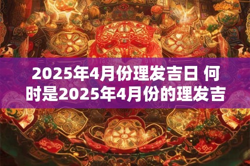 2025年4月份理发吉日 何时是2025年4月份的理发吉日