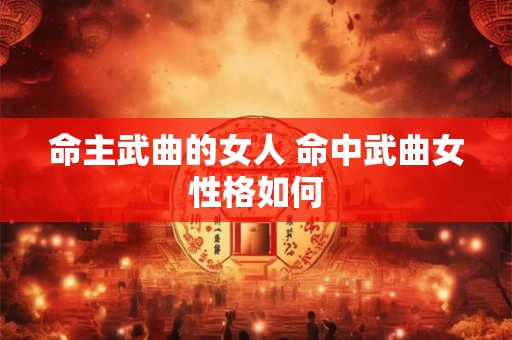命主武曲的女人 命中武曲女性格如何