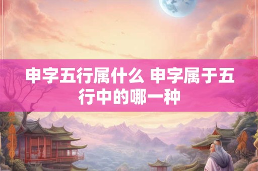 申字五行属什么 申字属于五行中的哪一种