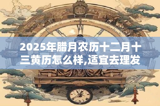 2025年腊月农历十二月十三黄历怎么样,适宜去理发吗？