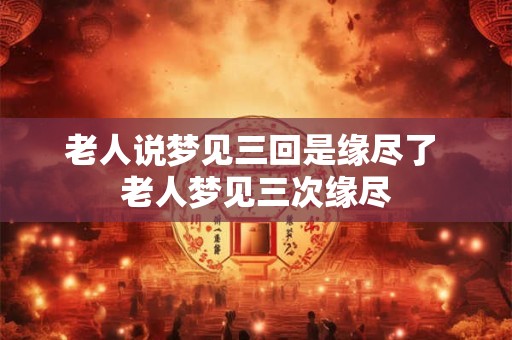 老人说梦见三回是缘尽了 老人梦见三次缘尽