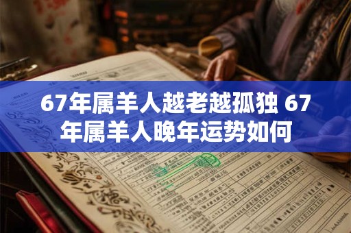 67年属羊人越老越孤独 67年属羊人晚年运势如何