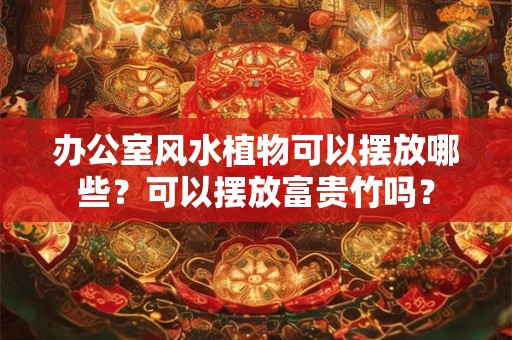 办公室风水植物可以摆放哪些？可以摆放富贵竹吗？