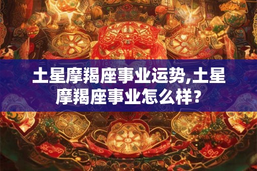 土星摩羯座事业运势,土星摩羯座事业怎么样？