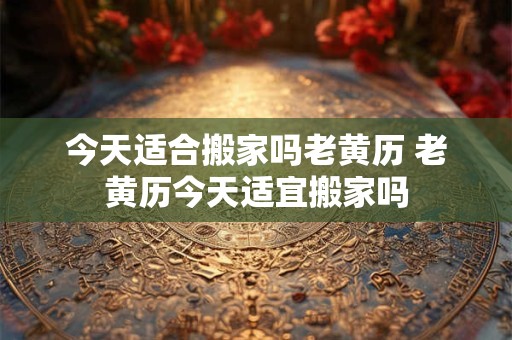 详细阅读:今天适合搬家吗老黄历 老黄历今天适宜搬家吗 今天适合搬家吗老黄历 老黄历今天适宜搬家吗