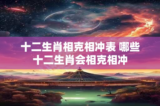 十二生肖相克相冲表 哪些十二生肖会相克相冲