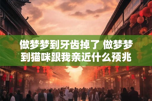 做梦梦到牙齿掉了 做梦梦到猫咪跟我亲近什么预兆