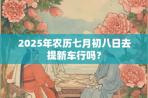 2026年农历七月初八日去提新车行吗？