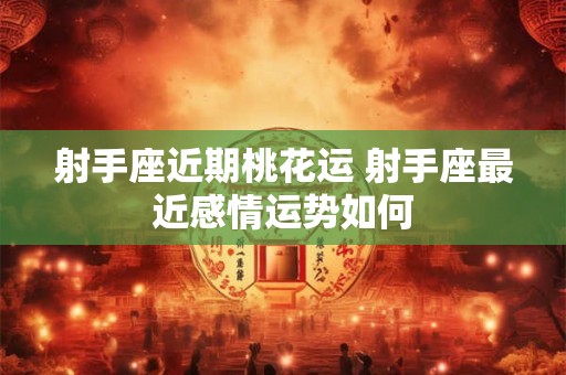 射手座近期桃花运 射手座最近感情运势如何