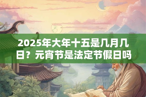 2025年大年十五是几月几日？元宵节是法定节假日吗？