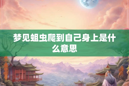 梦见蛆虫爬到自己身上是什么意思
