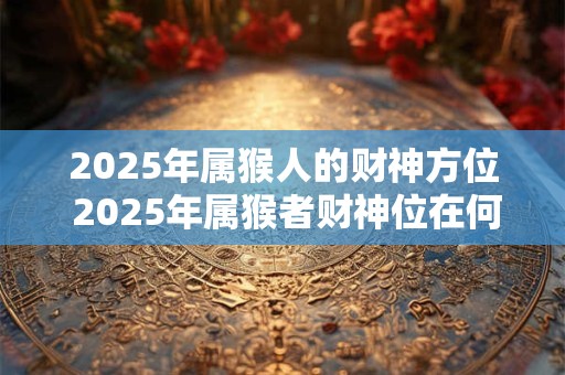 2025年属猴人的财神方位 2025年属猴者财神位在何处
