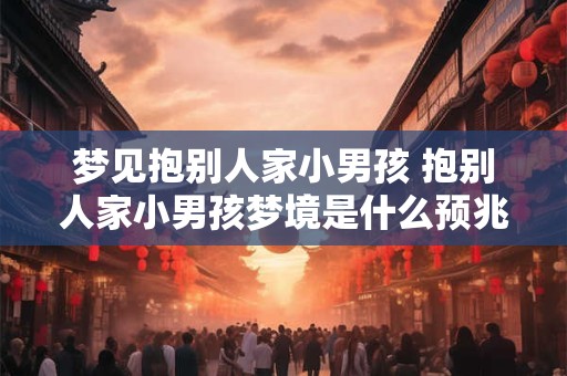 梦见抱别人家小男孩 抱别人家小男孩梦境是什么预兆