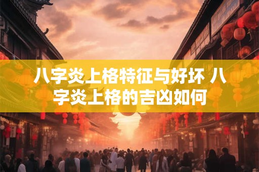 八字炎上格特征与好坏 八字炎上格的吉凶如何
