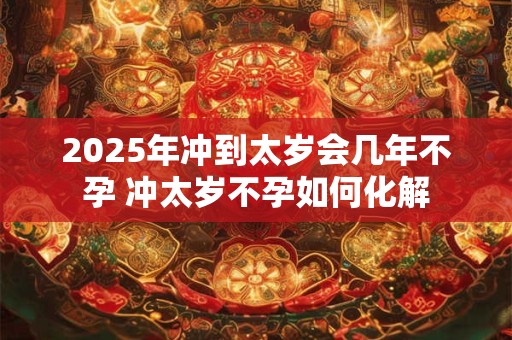 2025年冲到太岁会几年不孕 冲太岁不孕如何化解
