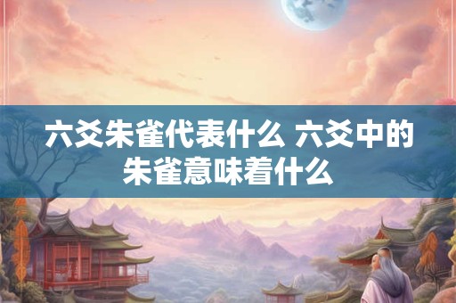 详细阅读:六爻朱雀代表什么 六爻中的朱雀意味着什么 六爻朱雀代表什么 六爻中的朱雀意味着什么