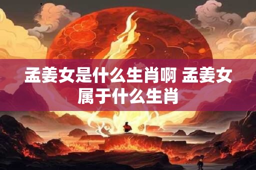详细阅读:孟姜女是什么生肖啊 孟姜女属于什么生肖 孟姜女是什么生肖啊 孟姜女属于什么生肖