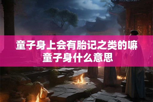 童子身上会有胎记之类的嘛 童子身什么意思