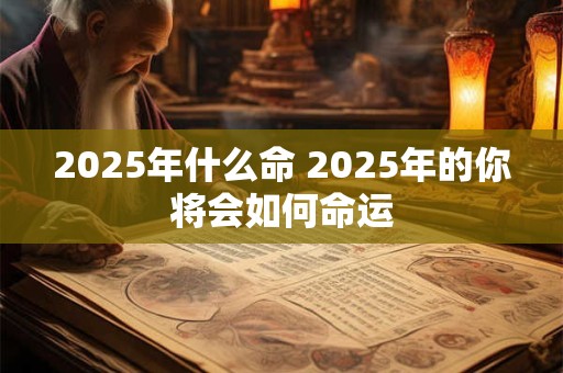 2025年什么命 2025年的你将会如何命运