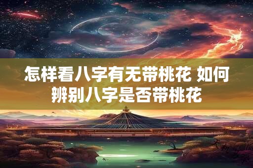 怎样看八字有无带桃花 如何辨别八字是否带桃花