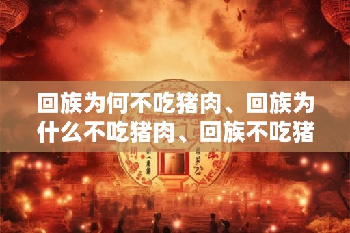 回族为何不吃猪肉、回族为什么不吃猪肉、回族不吃猪肉