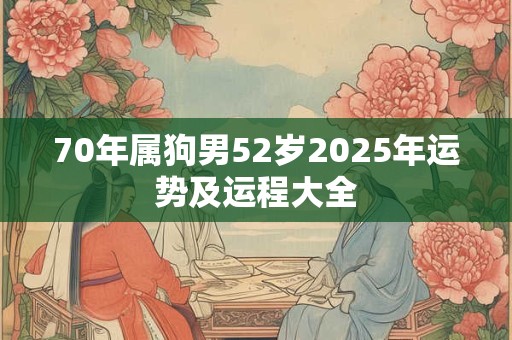 70年属狗男52岁2025年运势及运程大全