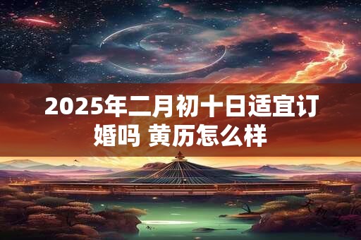 2025年二月初十日适宜订婚吗 黄历怎么样