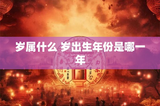详细阅读:岁属什么 岁出生年份是哪一年 岁属什么 岁出生年份是哪一年