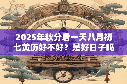 2025年秋分后一天八月初七黄历好不好?是好日子吗? 2025年秋分后一天八月初七黄历好不好?是好日子吗?