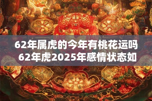 62年属虎的今年有桃花运吗 62年虎2025年感情状态如何