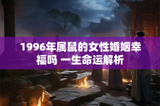 1996年属鼠的女性婚姻幸福吗 一生命运解析
