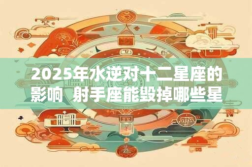 2025年水逆对十二星座的影响  射手座能毁掉哪些星座