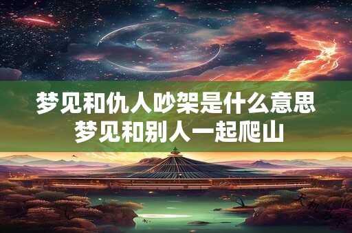 梦见和仇人吵架是什么意思 梦见和别人一起爬山 梦见和仇人吵架是什么意思 梦见和别人一起爬山