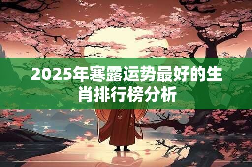 2025年寒露运势最好的生肖排行榜分析