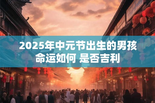 2025年中元节出生的男孩命运如何 是否吉利