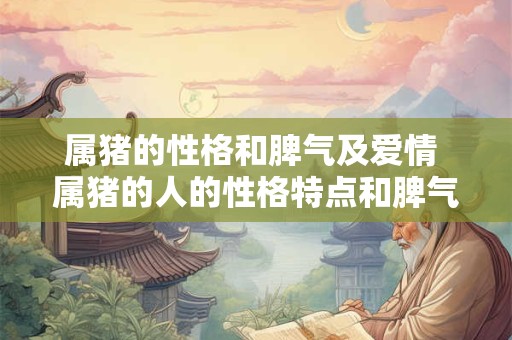 属猪的性格和脾气及爱情 属猪的人的性格特点和脾气如何爱情观是怎样的