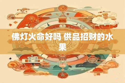 佛灯火命好吗 供品招财的水果