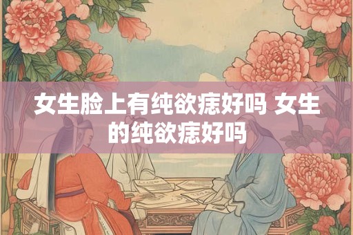 女生脸上有纯欲痣好吗 女生的纯欲痣好吗