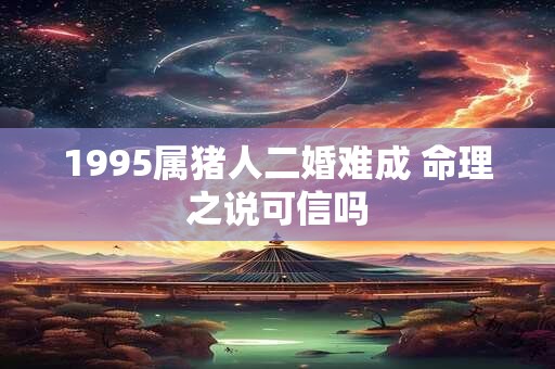 1995属猪人二婚难成 命理之说可信吗 1995属猪人二婚难成 命理之说可信吗