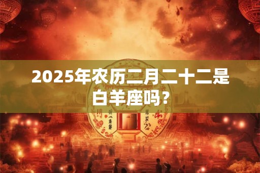 2025年农历二月二十二是白羊座吗？