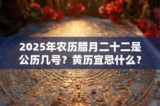 2025年农历腊月二十二是公历几号?黄历宜忌什么? 2025年农历腊月二十二是公历几号?黄历宜忌什么?