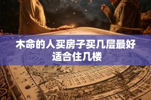 木命的人买房子买几层最好 适合住几楼