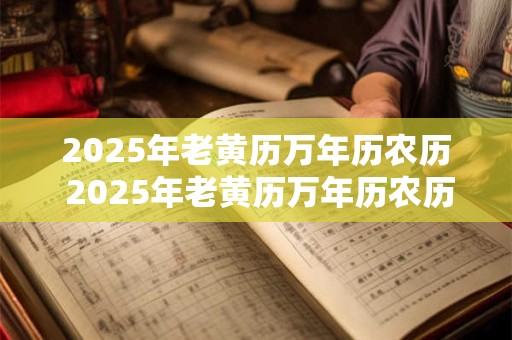 2025年老黄历万年历农历 2025年老黄历万年历农历查询