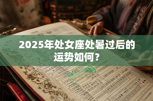 2025年处女座处暑过后的运势如何? 2025年处女座处暑过后的运势如何?