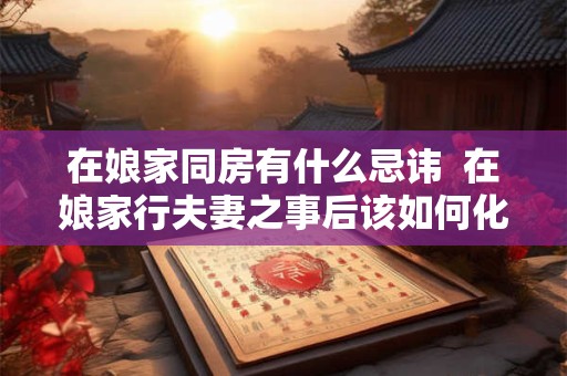在娘家同房有什么忌讳  在娘家行夫妻之事后该如何化解
