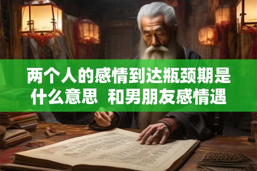 两个人的感情到达瓶颈期是什么意思  和男朋友感情遇到瓶颈了