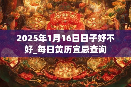 2025年1月16日日子好不好_每日黄历宜忌查询