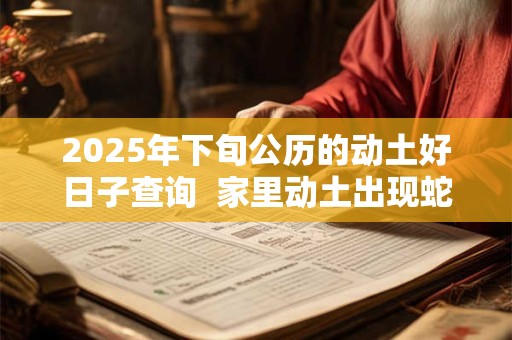 2025年下旬公历的动土好日子查询  家里动土出现蛇好吗