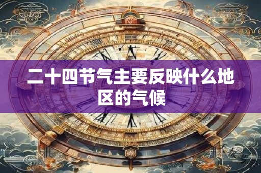 二十四节气主要反映什么地区的气候 二十四节气主要反映什么地区的气候